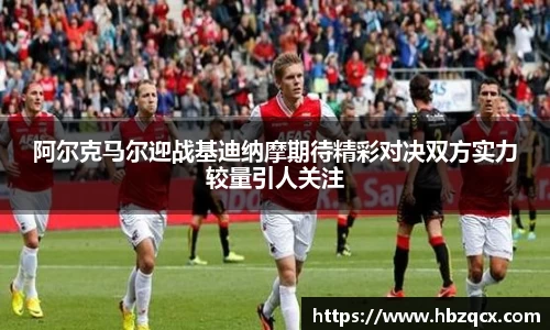 阿尔克马尔迎战基迪纳摩期待精彩对决双方实力较量引人关注