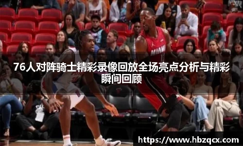 76人对阵骑士精彩录像回放全场亮点分析与精彩瞬间回顾