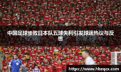 中国足球惨败日本队五球失利引发球迷热议与反思
